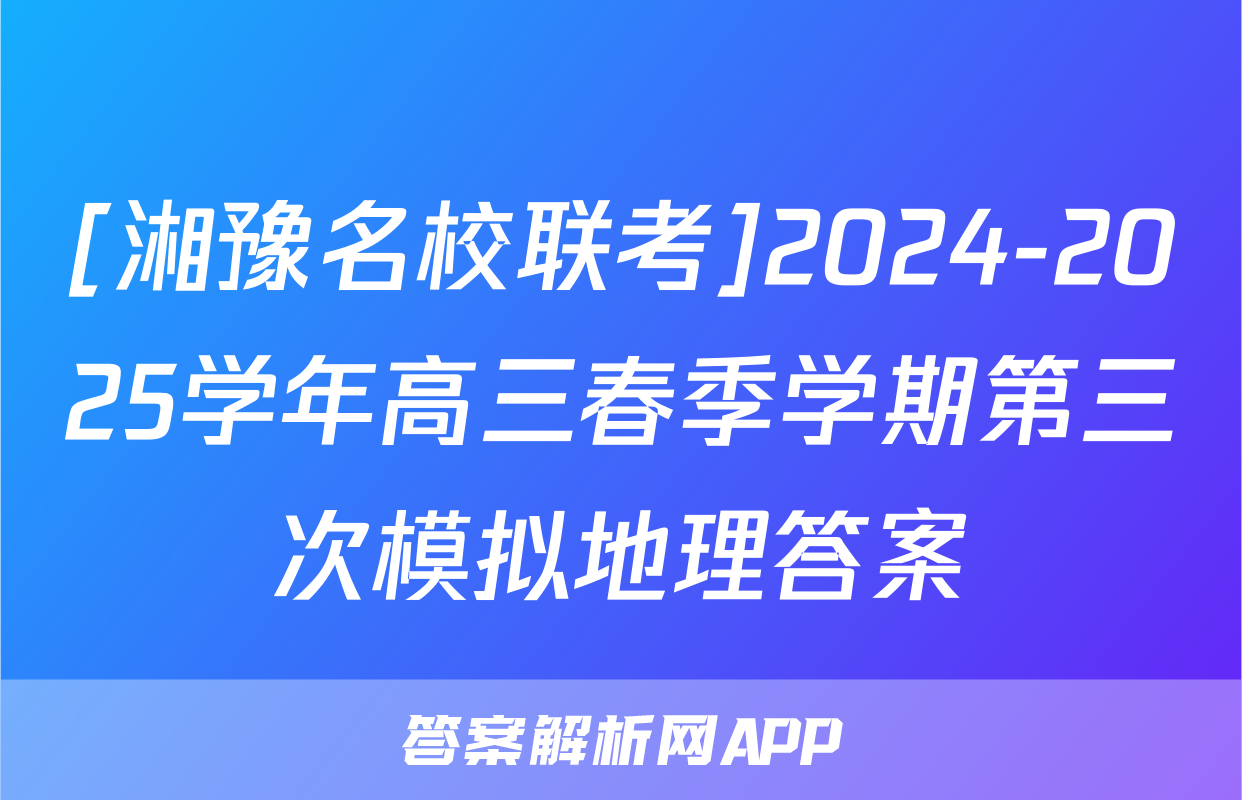 [湘豫名校联考]2024-2025学年高三春季学期第三次模拟地理答案
