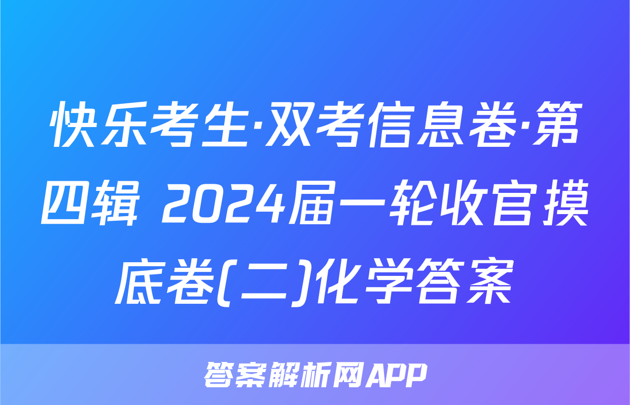 快乐考生·双考信息卷·第四辑 2024届一轮收官摸底卷(二)化学答案