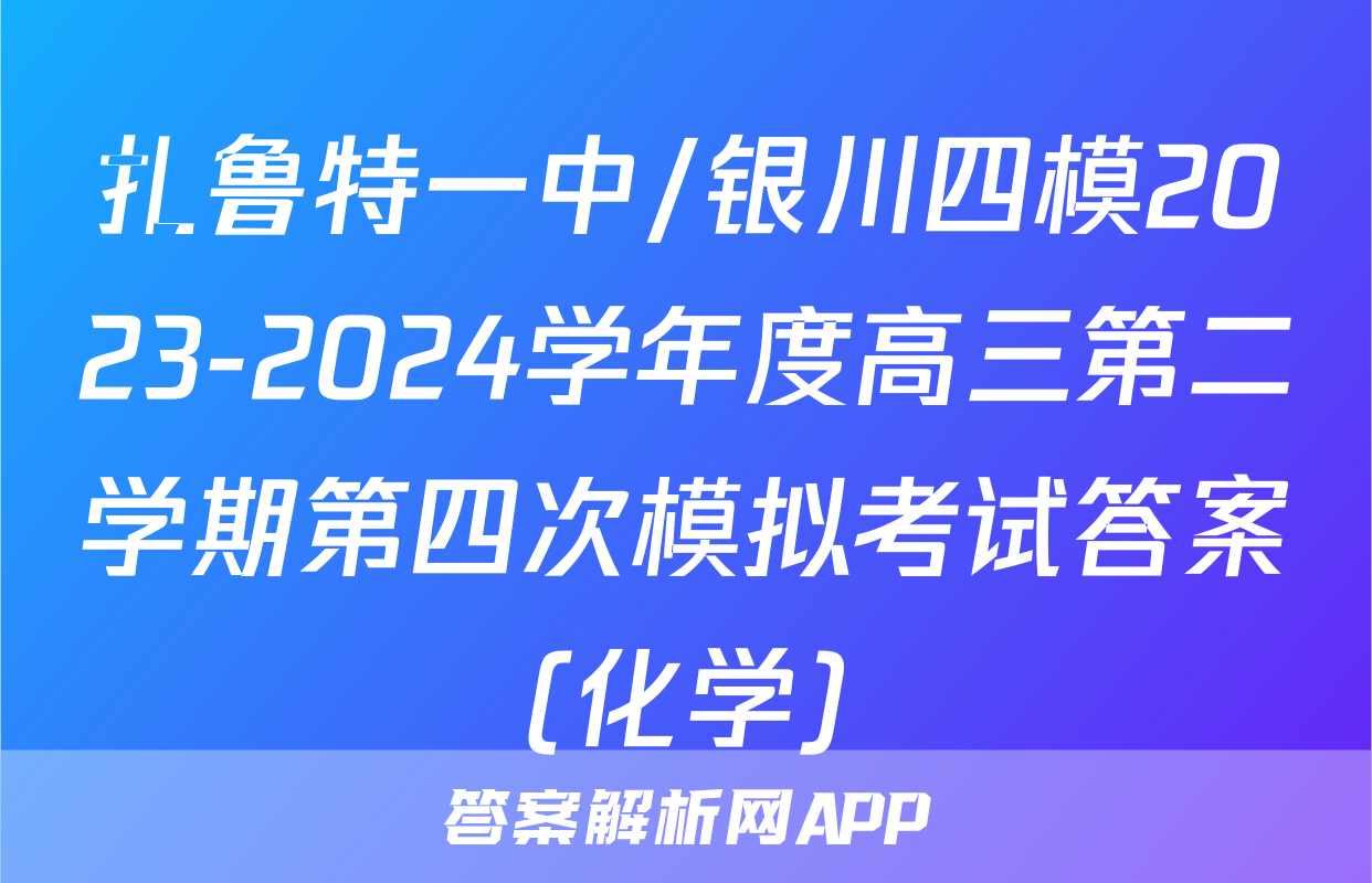 扎鲁特一中/银川四模2023-2024学年度高三第二学期第四次模拟考试答案(化学)