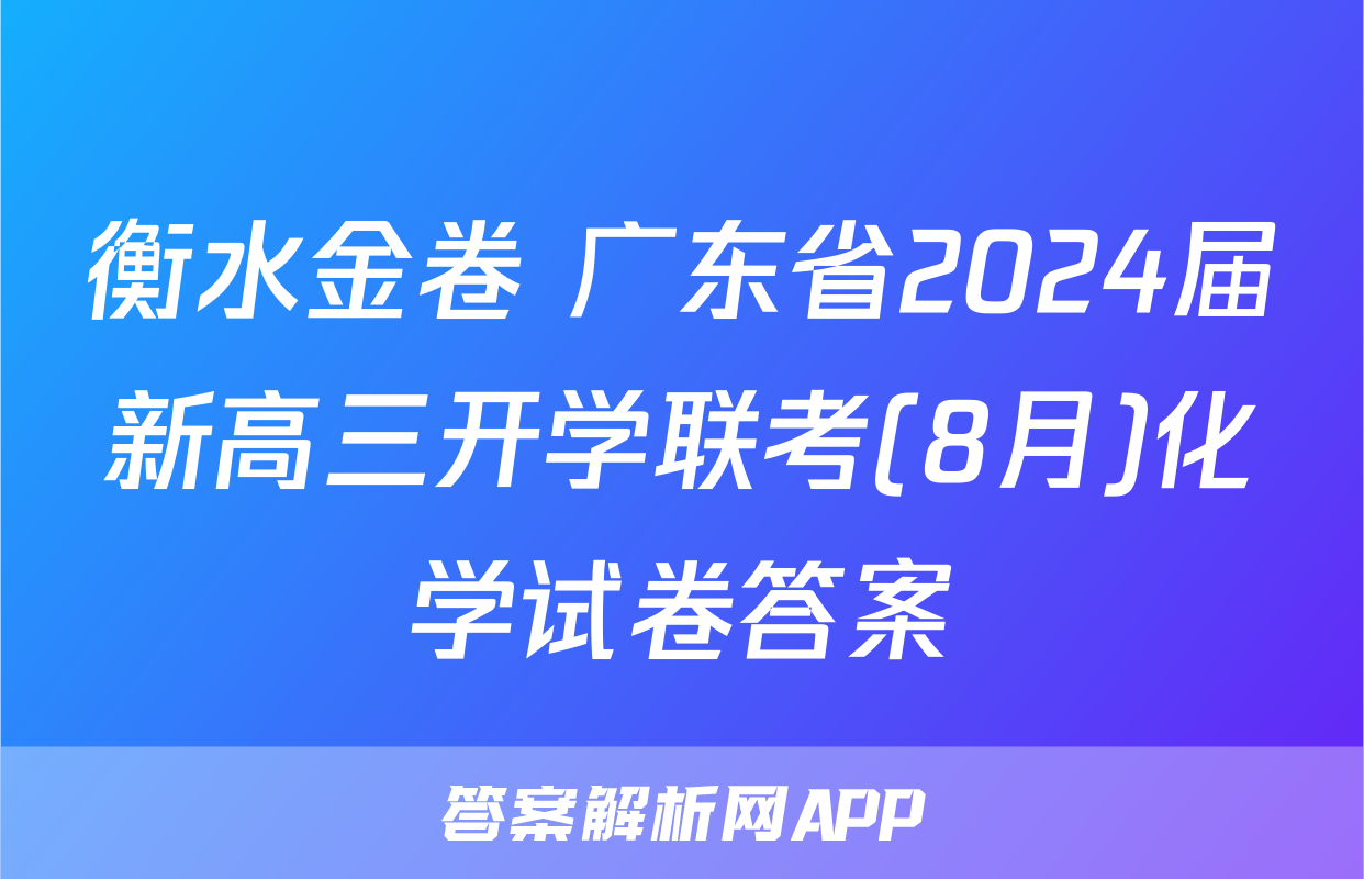 衡水金卷 广东省2024届新高三开学联考(8月)化学试卷答案
