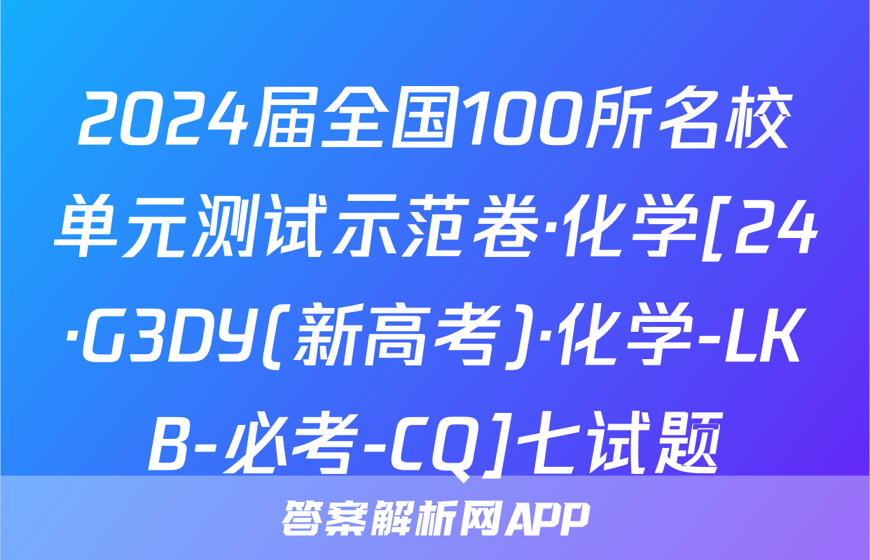 2024届全国100所名校单元测试示范卷·化学[24·G3DY(新高考)·化学-LKB-必考-CQ]七试题
