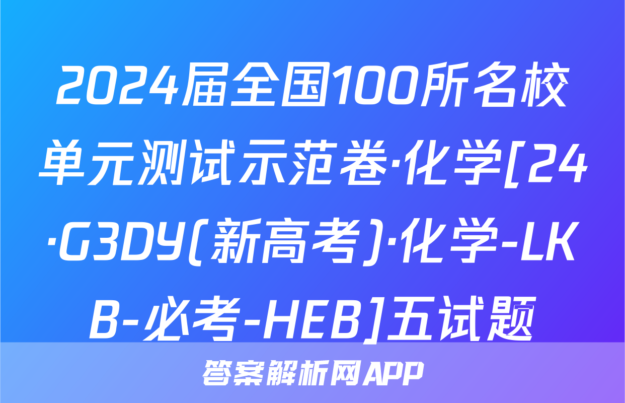 2024届全国100所名校单元测试示范卷·化学[24·G3DY(新高考)·化学-LKB-必考-HEB]五试题