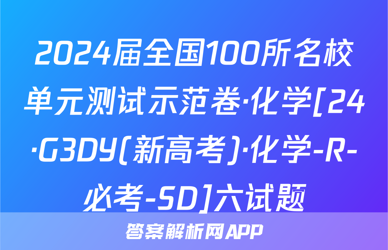 2024届全国100所名校单元测试示范卷·化学[24·G3DY(新高考)·化学-R-必考-SD]六试题