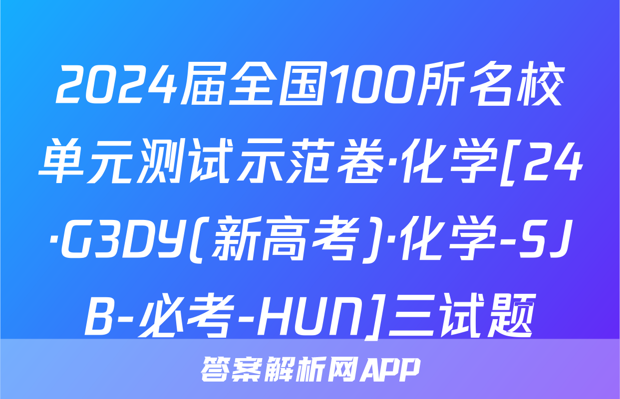 2024届全国100所名校单元测试示范卷·化学[24·G3DY(新高考)·化学-SJB-必考-HUN]三试题